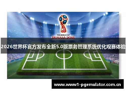 2026世界杯官方发布全新5.0版票务管理系统优化观赛体验 2026世界杯官方发布全新5.0版票务管理系统优化观赛体验