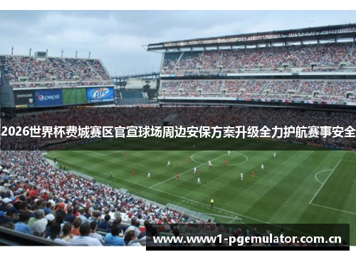 2026世界杯费城赛区官宣球场周边安保方案升级全力护航赛事安全