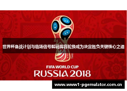 世界杯备战计划与临场信号解码阵容轮换成为决定胜负关键核心之道