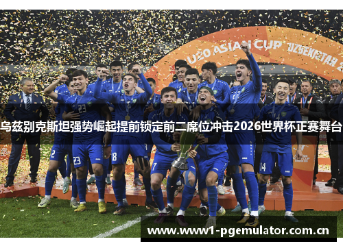 乌兹别克斯坦强势崛起提前锁定前二席位冲击2026世界杯正赛舞台