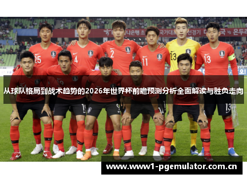 从球队格局到战术趋势的2026年世界杯前瞻预测分析全面解读与胜负走向
