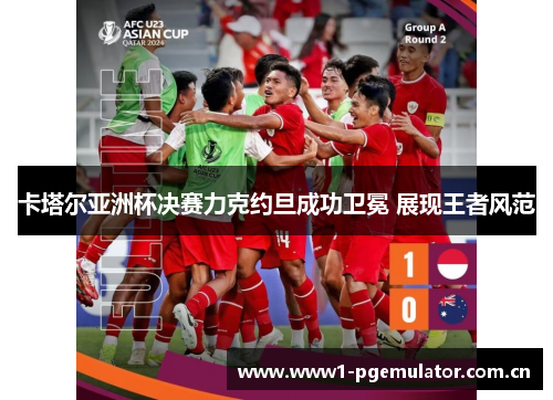 卡塔尔亚洲杯决赛力克约旦成功卫冕 展现王者风范 卡塔尔亚洲杯决赛力克约旦成功卫冕 展现王者风范