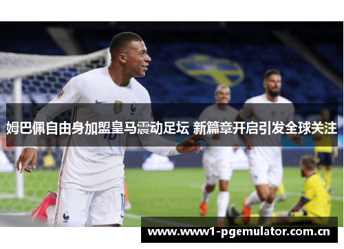姆巴佩自由身加盟皇马震动足坛 新篇章开启引发全球关注