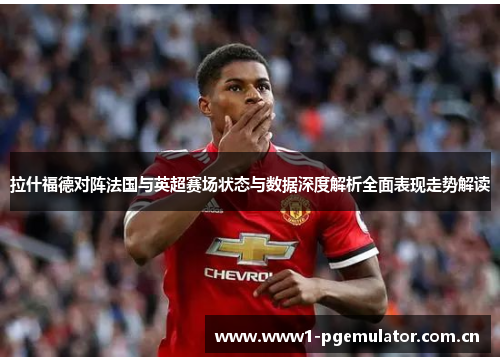 拉什福德对阵法国与英超赛场状态与数据深度解析全面表现走势解读