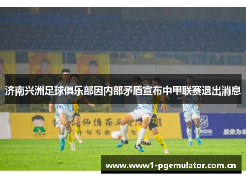 济南兴洲足球俱乐部因内部矛盾宣布中甲联赛退出消息 济南兴洲足球俱乐部因内部矛盾宣布中甲联赛退出消息