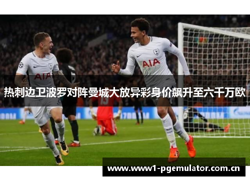 热刺边卫波罗对阵曼城大放异彩身价飙升至六千万欧 热刺边卫波罗对阵曼城大放异彩身价飙升至六千万欧