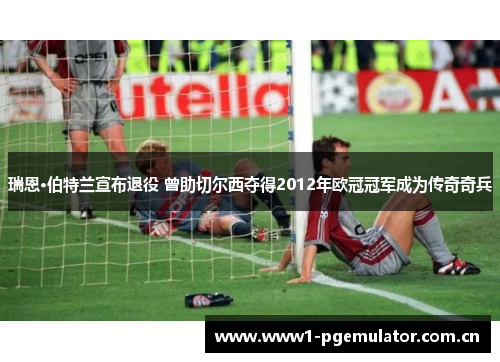 瑞恩·伯特兰宣布退役 曾助切尔西夺得2012年欧冠冠军成为传奇奇兵 瑞恩·伯特兰宣布退役 曾助切尔西夺得2012年欧冠冠军成为传奇奇兵