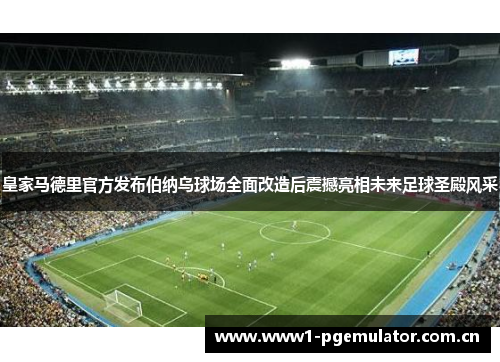 皇家马德里官方发布伯纳乌球场全面改造后震撼亮相未来足球圣殿风采 皇家马德里官方发布伯纳乌球场全面改造后震撼亮相未来足球圣殿风采