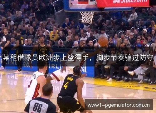 某租借球员欧洲步上篮得手,脚步节奏骗过防守 某租借球员欧洲步上篮得手,脚步节奏骗过防守