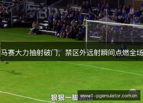 马赛大力抽射破门,禁区外远射瞬间点燃全场 马赛大力抽射破门,禁区外远射瞬间点燃全场